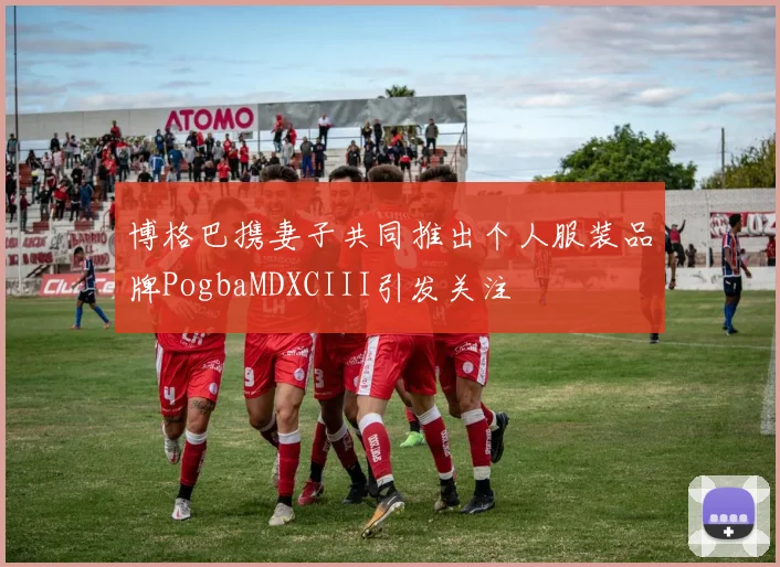 博格巴携妻子共同推出个人服装品牌PogbaMDXCIII引发关注