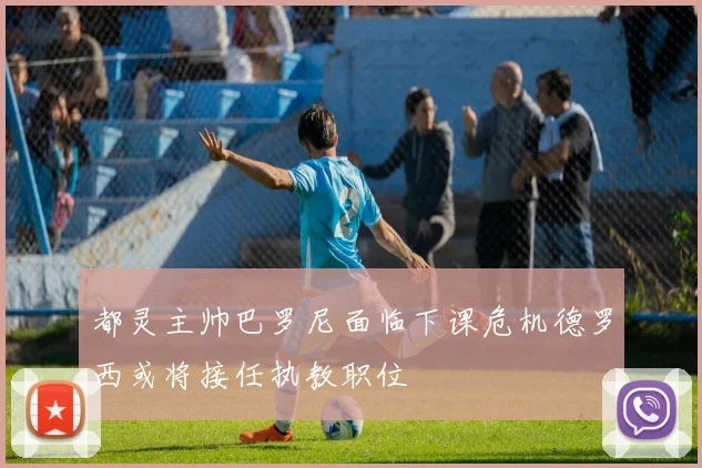 都灵主帅巴罗尼面临下课危机德罗西或将接任执教职位
