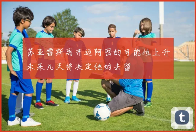 苏亚雷斯离开迈阿密的可能性上升未来几天将决定他的去留