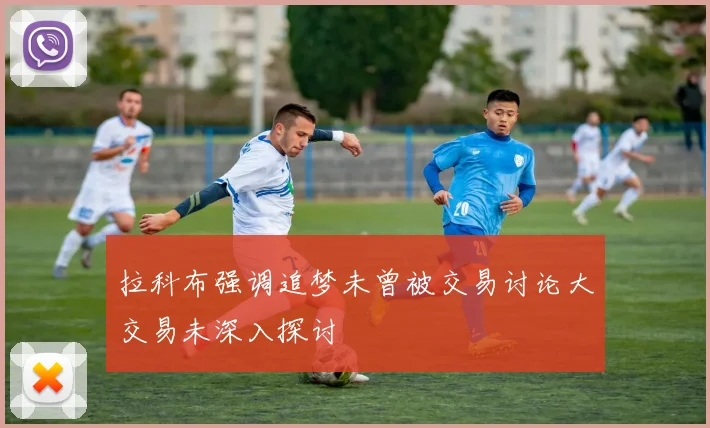 拉科布强调追梦未曾被交易讨论大交易未深入探讨