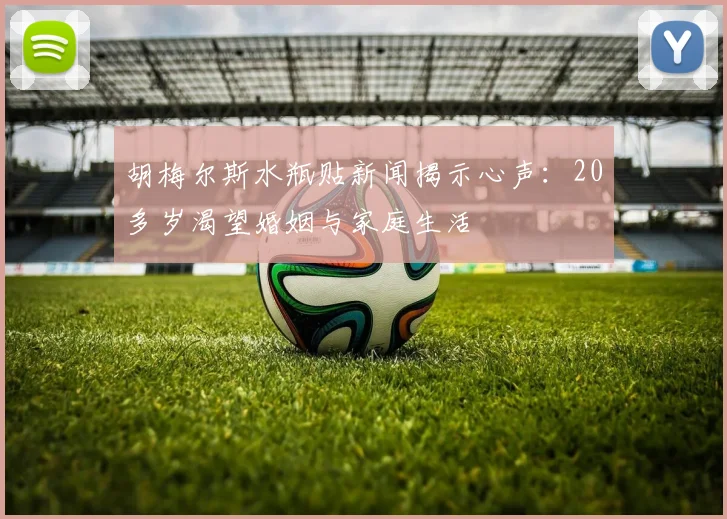 胡梅尔斯水瓶贴新闻揭示心声：20多岁渴望婚姻与家庭生活