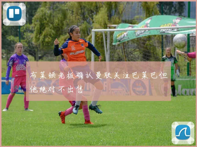 布莱顿老板确认曼联关注巴莱巴但他绝对不出售