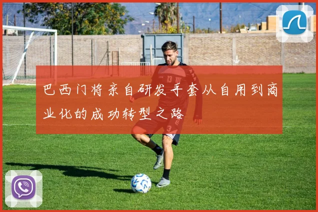 巴西门将亲自研发手套从自用到商业化的成功转型之路