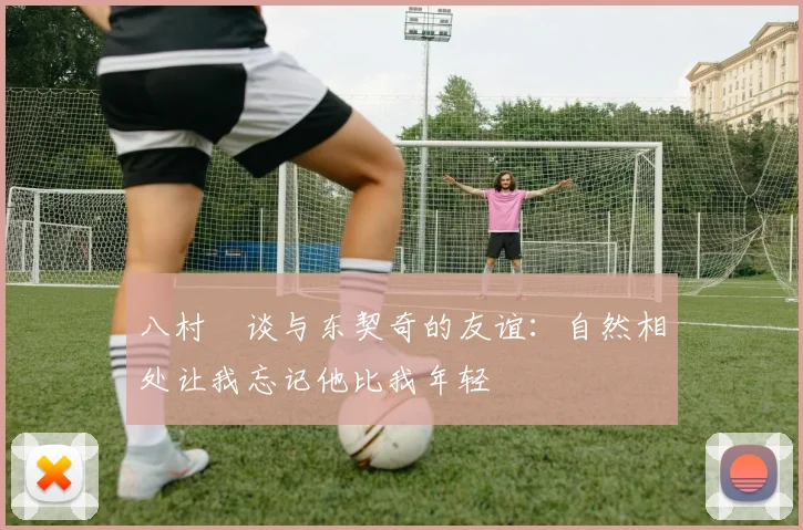 八村塁谈与东契奇的友谊：自然相处让我忘记他比我年轻