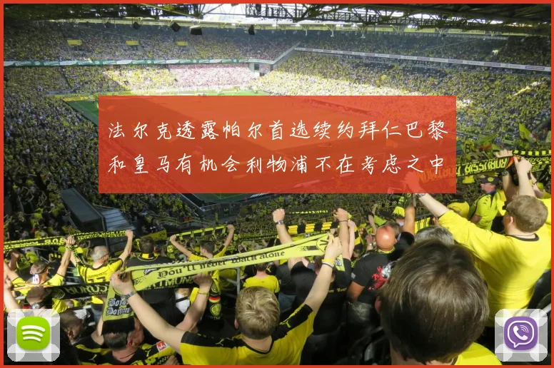 法尔克透露帕尔首选续约拜仁巴黎和皇马有机会利物浦不在考虑之中