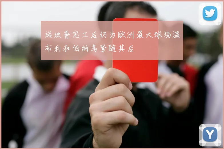 诺坎普完工后仍为欧洲最大球场温布利和伯纳乌紧随其后