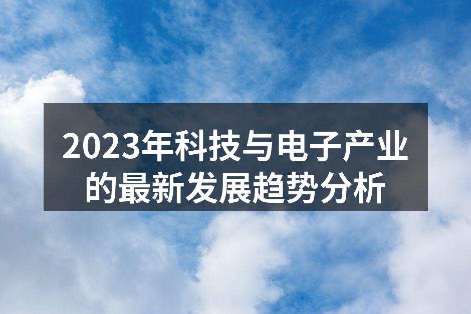 2023年科技与电子产业的最新发展趋势分析