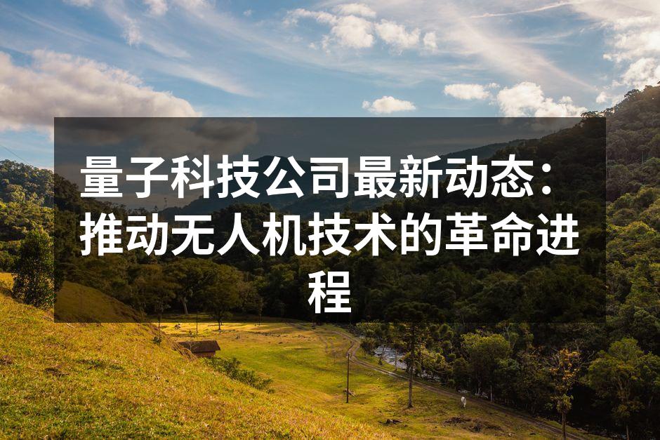 量子科技公司最新动态：推动无人机技术的革命进程