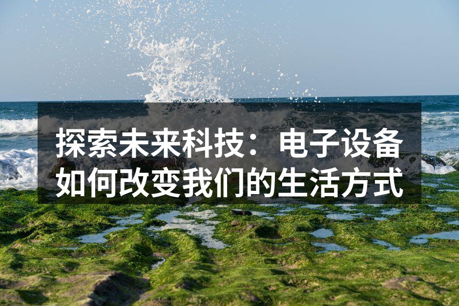 探索未来科技：电子设备如何改变我们的生活方式